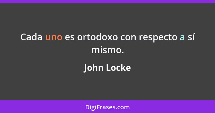 Cada uno es ortodoxo con respecto a sí mismo.... - John Locke