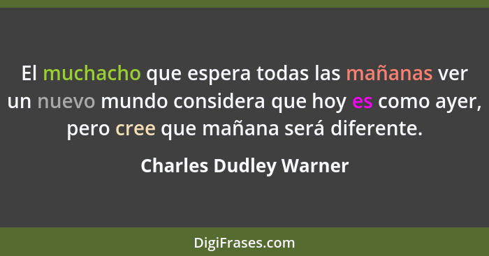 El muchacho que espera todas las mañanas ver un nuevo mundo considera que hoy es como ayer, pero cree que mañana será diferent... - Charles Dudley Warner