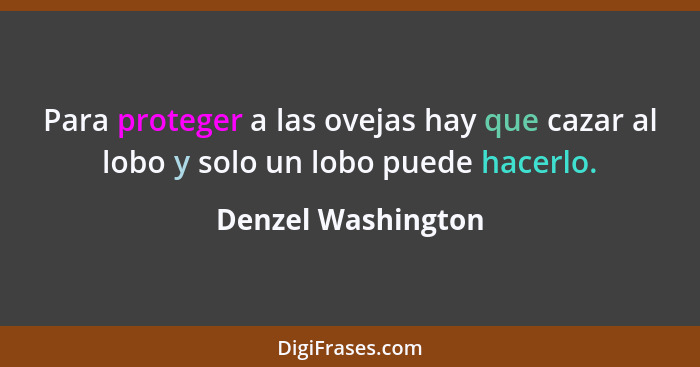 Para proteger a las ovejas hay que cazar al lobo y solo un lobo puede hacerlo.... - Denzel Washington