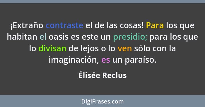 ¡Extraño contraste el de las cosas! Para los que habitan el oasis es este un presidio; para los que lo divisan de lejos o lo ven sólo... - Élisée Reclus