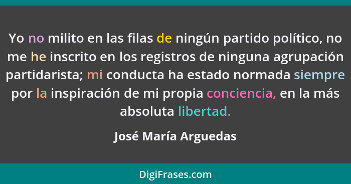 Yo no milito en las filas de ningún partido político, no me he inscrito en los registros de ninguna agrupación partidarista; mi... - José María Arguedas