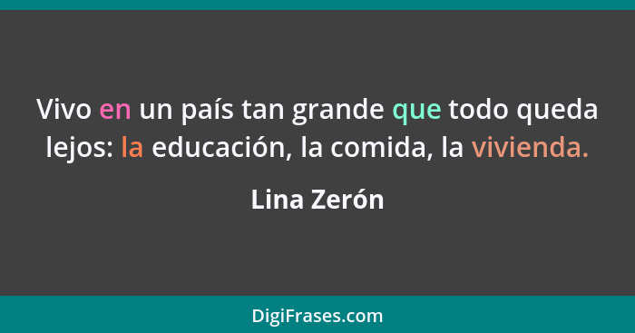 Vivo en un país tan grande que todo queda lejos: la educación, la comida, la vivienda.... - Lina Zerón