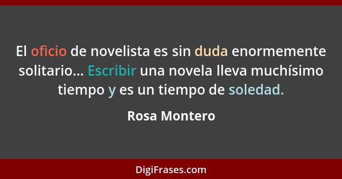 El oficio de novelista es sin duda enormemente solitario... Escribir una novela lleva muchísimo tiempo y es un tiempo de soledad.... - Rosa Montero