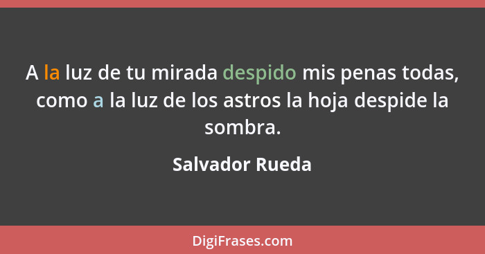 A la luz de tu mirada despido mis penas todas, como a la luz de los astros la hoja despide la sombra.... - Salvador Rueda