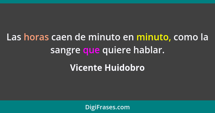 Las horas caen de minuto en minuto, como la sangre que quiere hablar.... - Vicente Huidobro