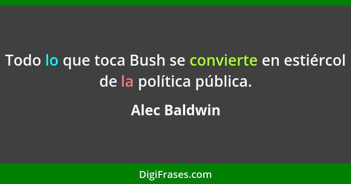 Todo lo que toca Bush se convierte en estiércol de la política pública.... - Alec Baldwin