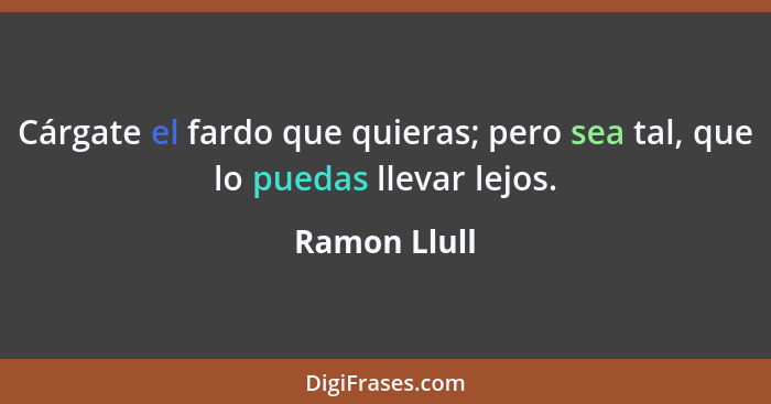 Cárgate el fardo que quieras; pero sea tal, que lo puedas llevar lejos.... - Ramon Llull