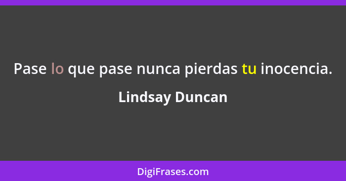 Pase lo que pase nunca pierdas tu inocencia.... - Lindsay Duncan