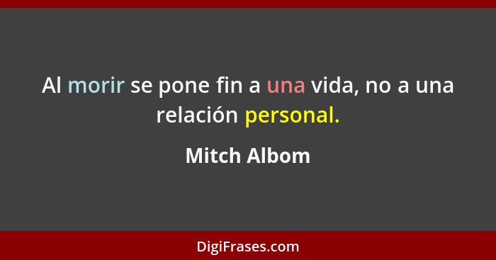 Al morir se pone fin a una vida, no a una relación personal.... - Mitch Albom