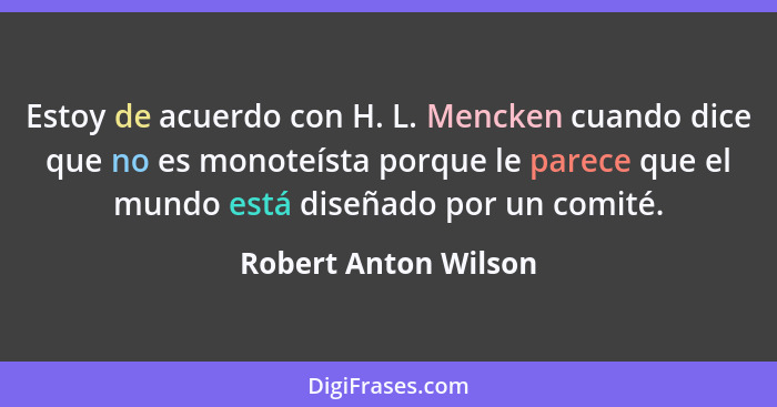 Estoy de acuerdo con H. L. Mencken cuando dice que no es monoteísta porque le parece que el mundo está diseñado por un comité.... - Robert Anton Wilson