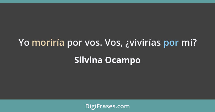 Yo moriría por vos. Vos, ¿vivirías por mi?... - Silvina Ocampo