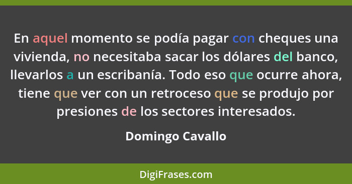 En aquel momento se podía pagar con cheques una vivienda, no necesitaba sacar los dólares del banco, llevarlos a un escribanía. Todo... - Domingo Cavallo