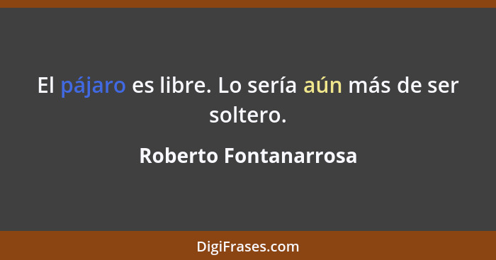 El pájaro es libre. Lo sería aún más de ser soltero.... - Roberto Fontanarrosa