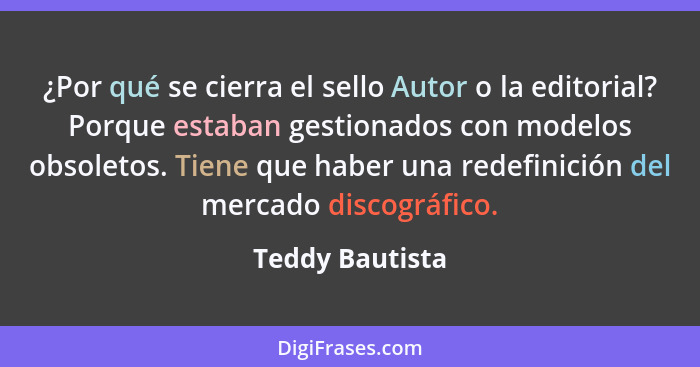 ¿Por qué se cierra el sello Autor o la editorial? Porque estaban gestionados con modelos obsoletos. Tiene que haber una redefinición... - Teddy Bautista