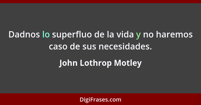 Dadnos lo superfluo de la vida y no haremos caso de sus necesidades.... - John Lothrop Motley