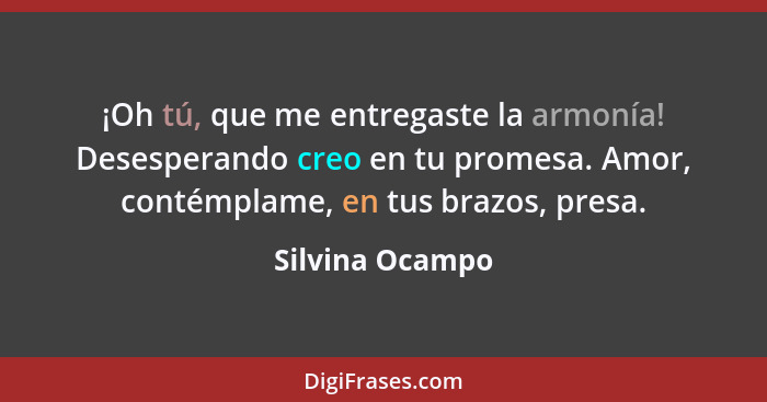 ¡Oh tú, que me entregaste la armonía! Desesperando creo en tu promesa. Amor, contémplame, en tus brazos, presa.... - Silvina Ocampo