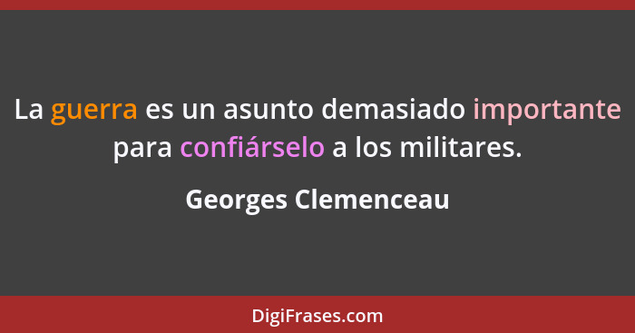 La guerra es un asunto demasiado importante para confiárselo a los militares.... - Georges Clemenceau