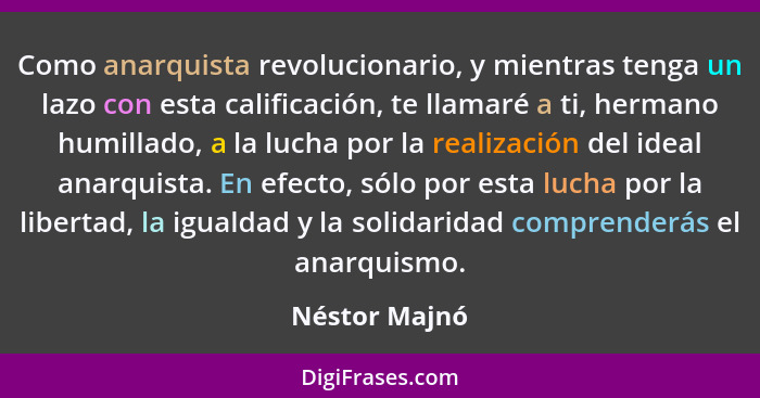 Como anarquista revolucionario, y mientras tenga un lazo con esta calificación, te llamaré a ti, hermano humillado, a la lucha por la r... - Néstor Majnó