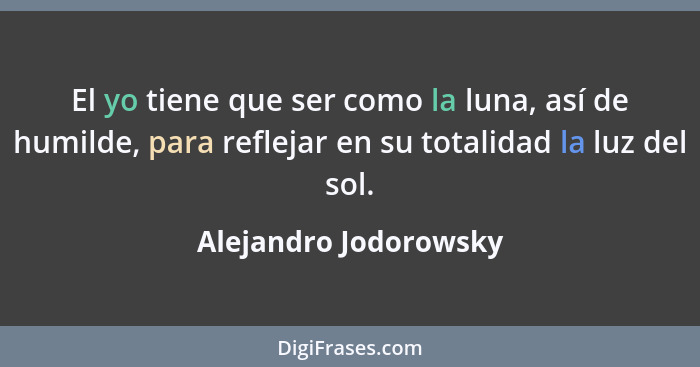 El yo tiene que ser como la luna, así de humilde, para reflejar en su totalidad la luz del sol.... - Alejandro Jodorowsky