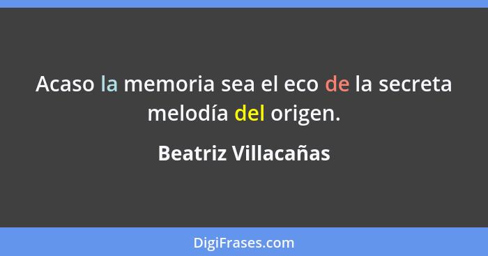 Acaso la memoria sea el eco de la secreta melodía del origen.... - Beatriz Villacañas