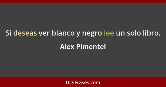 Si deseas ver blanco y negro lee un solo libro.... - Alex Pimentel