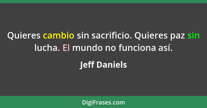 Quieres cambio sin sacrificio. Quieres paz sin lucha. El mundo no funciona así.... - Jeff Daniels