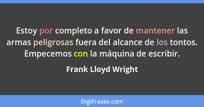 Estoy por completo a favor de mantener las armas peligrosas fuera del alcance de los tontos. Empecemos con la máquina de escribir... - Frank Lloyd Wright