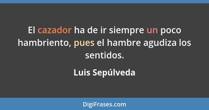 El cazador ha de ir siempre un poco hambriento, pues el hambre agudiza los sentidos.... - Luis Sepúlveda