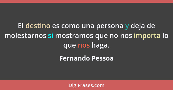 El destino es como una persona y deja de molestarnos si mostramos que no nos importa lo que nos haga.... - Fernando Pessoa