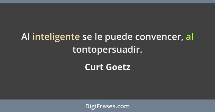 Al inteligente se le puede convencer, al tontopersuadir.... - Curt Goetz