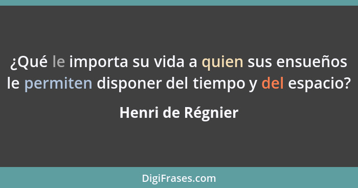 ¿Qué le importa su vida a quien sus ensueños le permiten disponer del tiempo y del espacio?... - Henri de Régnier