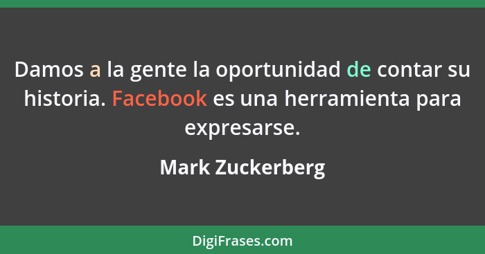 Damos a la gente la oportunidad de contar su historia. Facebook es una herramienta para expresarse.... - Mark Zuckerberg