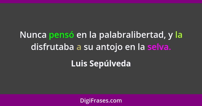 Nunca pensó en la palabralibertad, y la disfrutaba a su antojo en la selva.... - Luis Sepúlveda