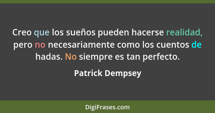 Creo que los sueños pueden hacerse realidad, pero no necesariamente como los cuentos de hadas. No siempre es tan perfecto.... - Patrick Dempsey