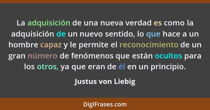 La adquisición de una nueva verdad es como la adquisición de un nuevo sentido, lo que hace a un hombre capaz y le permite el recon... - Justus von Liebig