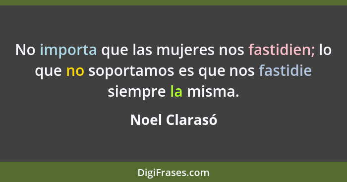 No importa que las mujeres nos fastidien; lo que no soportamos es que nos fastidie siempre la misma.... - Noel Clarasó