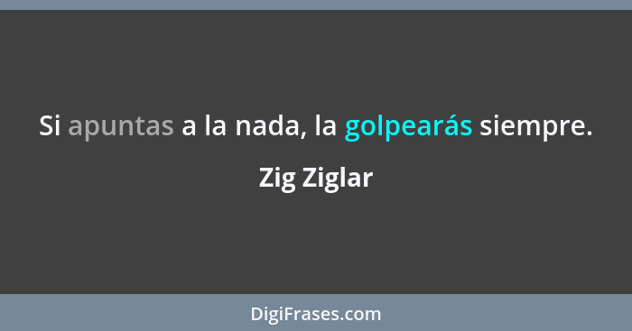 Si apuntas a la nada, la golpearás siempre.... - Zig Ziglar