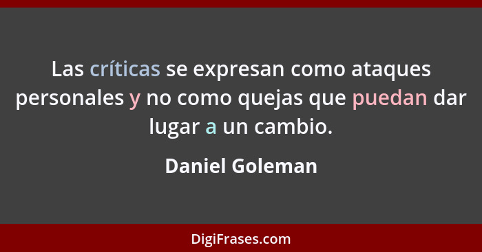 Las críticas se expresan como ataques personales y no como quejas que puedan dar lugar a un cambio.... - Daniel Goleman