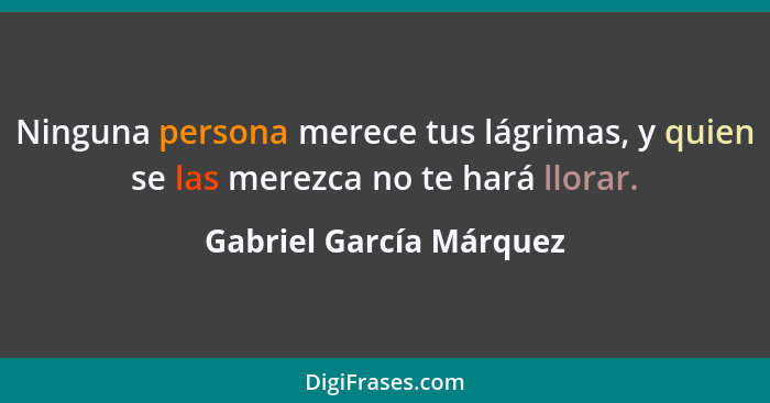 Ninguna persona merece tus lágrimas, y quien se las merezca no te hará llorar.... - Gabriel García Márquez