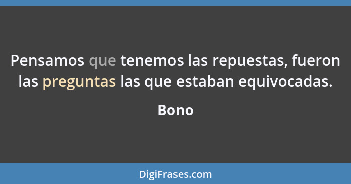 Pensamos que tenemos las repuestas, fueron las preguntas las que estaban equivocadas.... - Bono