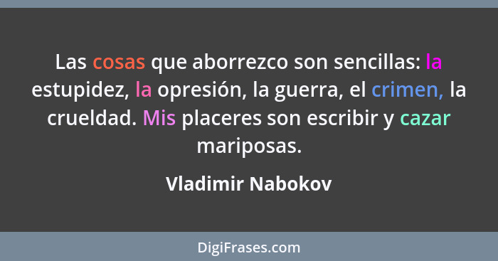 Las cosas que aborrezco son sencillas: la estupidez, la opresión, la guerra, el crimen, la crueldad. Mis placeres son escribir y ca... - Vladimir Nabokov