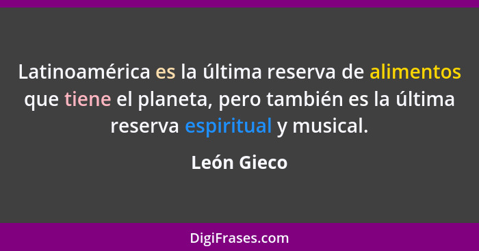 Latinoamérica es la última reserva de alimentos que tiene el planeta, pero también es la última reserva espiritual y musical.... - León Gieco