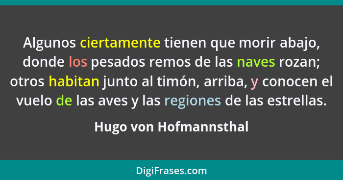 Algunos ciertamente tienen que morir abajo, donde los pesados remos de las naves rozan; otros habitan junto al timón, arriba,... - Hugo von Hofmannsthal