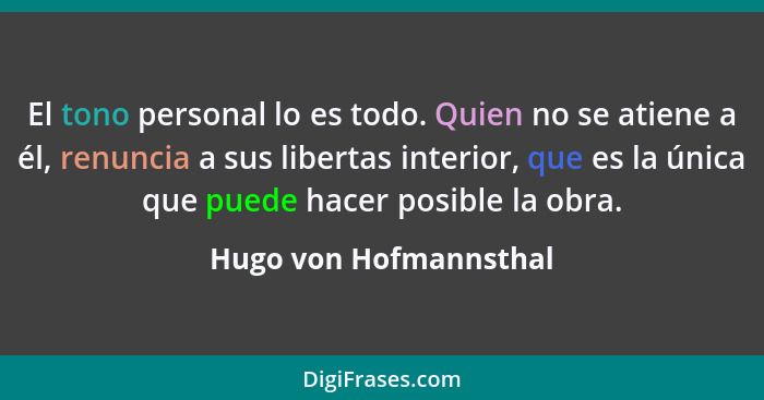 El tono personal lo es todo. Quien no se atiene a él, renuncia a sus libertas interior, que es la única que puede hacer posibl... - Hugo von Hofmannsthal