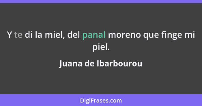 Y te di la miel, del panal moreno que finge mi piel.... - Juana de Ibarbourou