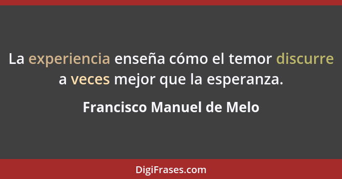 La experiencia enseña cómo el temor discurre a veces mejor que la esperanza.... - Francisco Manuel de Melo