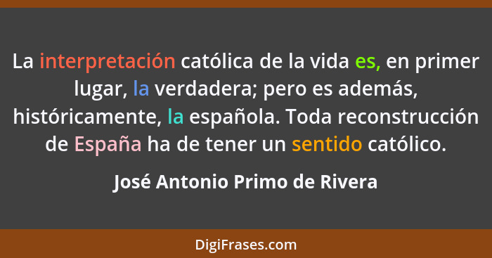 La interpretación católica de la vida es, en primer lugar, la verdadera; pero es además, históricamente, la española. T... - José Antonio Primo de Rivera