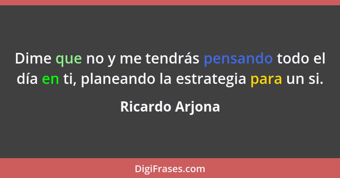 Dime que no y me tendrás pensando todo el día en ti, planeando la estrategia para un si.... - Ricardo Arjona