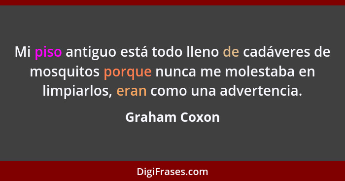 Mi piso antiguo está todo lleno de cadáveres de mosquitos porque nunca me molestaba en limpiarlos, eran como una advertencia.... - Graham Coxon