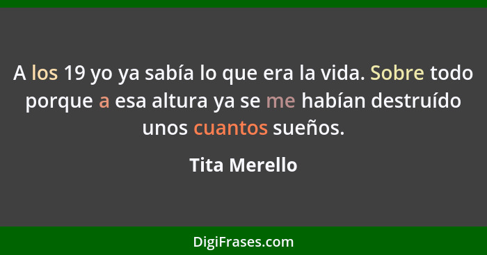 A los 19 yo ya sabía lo que era la vida. Sobre todo porque a esa altura ya se me habían destruído unos cuantos sueños.... - Tita Merello